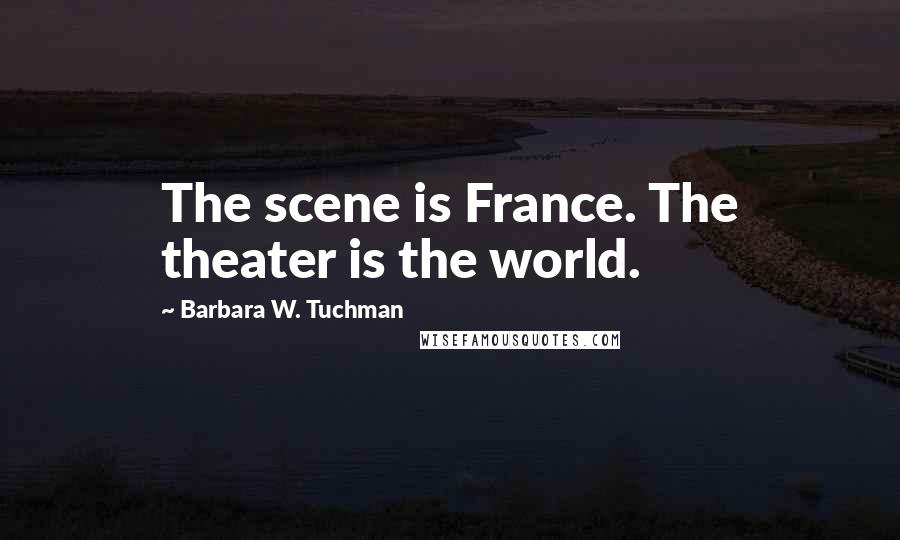 Barbara W. Tuchman Quotes: The scene is France. The theater is the world.