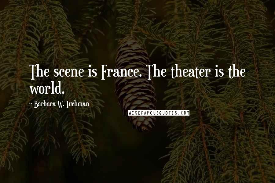 Barbara W. Tuchman Quotes: The scene is France. The theater is the world.