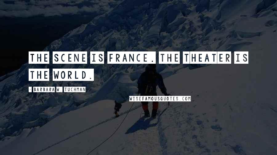 Barbara W. Tuchman Quotes: The scene is France. The theater is the world.