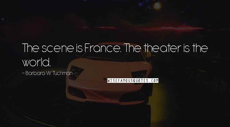 Barbara W. Tuchman Quotes: The scene is France. The theater is the world.