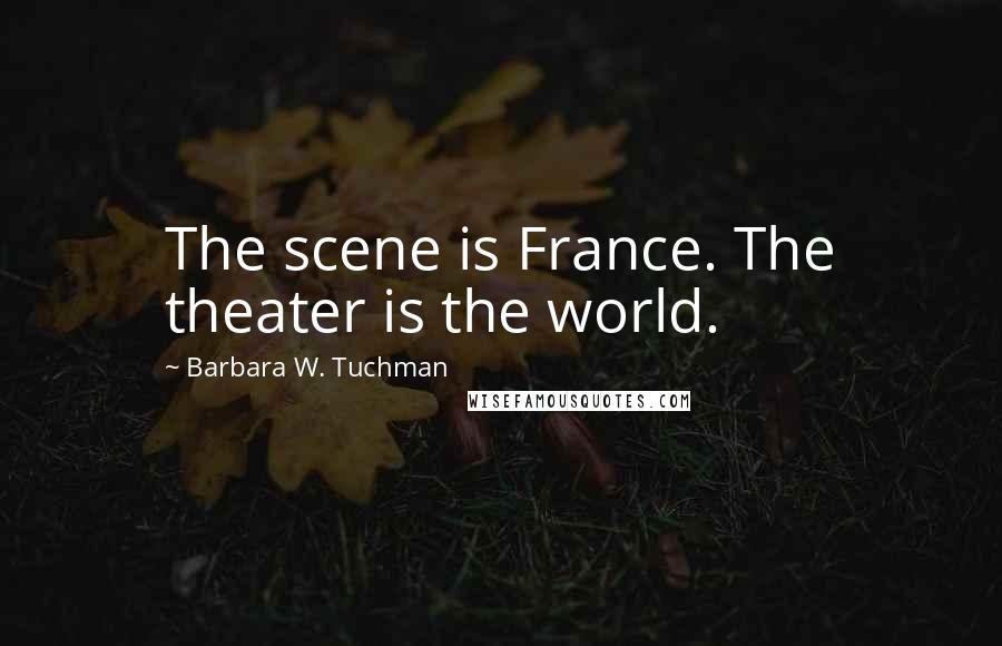 Barbara W. Tuchman Quotes: The scene is France. The theater is the world.