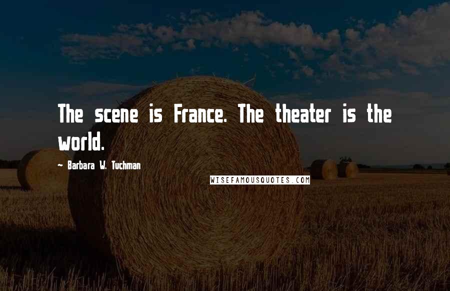 Barbara W. Tuchman Quotes: The scene is France. The theater is the world.