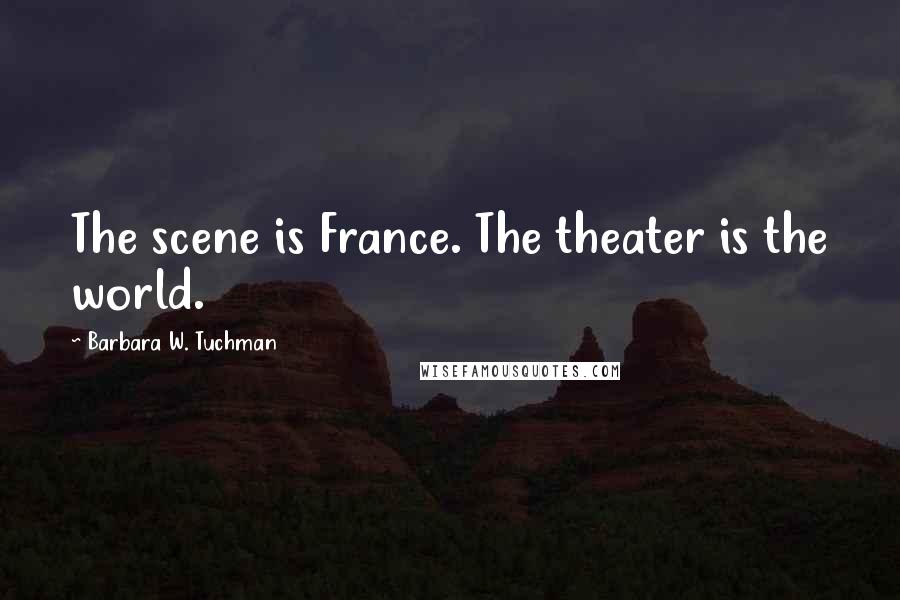 Barbara W. Tuchman Quotes: The scene is France. The theater is the world.