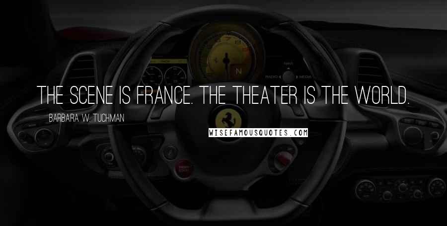 Barbara W. Tuchman Quotes: The scene is France. The theater is the world.