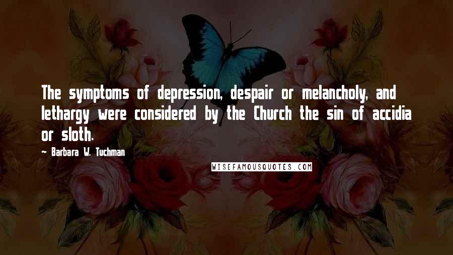 Barbara W. Tuchman Quotes: The symptoms of depression, despair or melancholy, and lethargy were considered by the Church the sin of accidia or sloth.