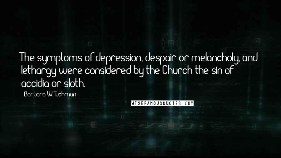 Barbara W. Tuchman Quotes: The symptoms of depression, despair or melancholy, and lethargy were considered by the Church the sin of accidia or sloth.