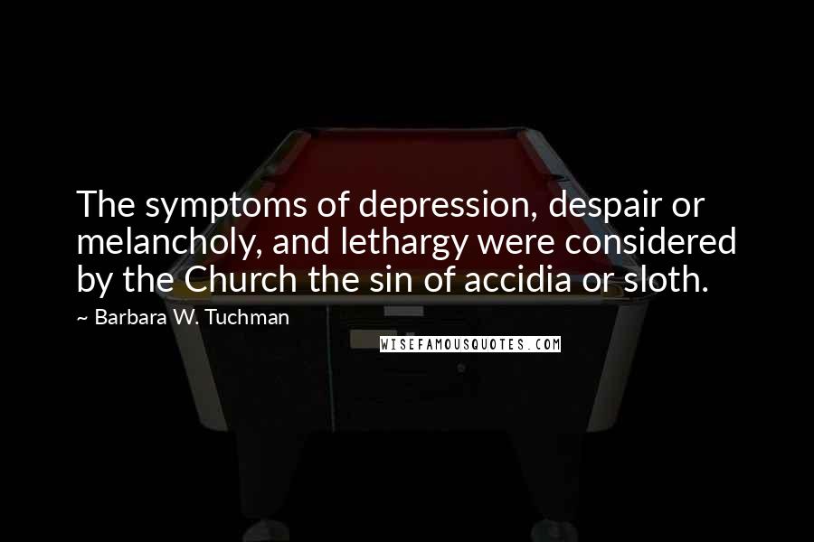 Barbara W. Tuchman Quotes: The symptoms of depression, despair or melancholy, and lethargy were considered by the Church the sin of accidia or sloth.