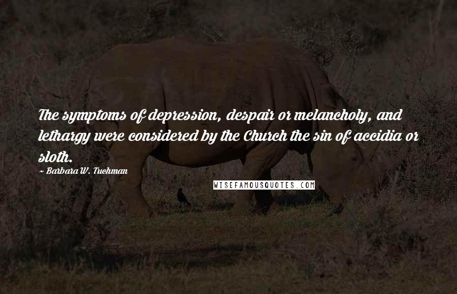 Barbara W. Tuchman Quotes: The symptoms of depression, despair or melancholy, and lethargy were considered by the Church the sin of accidia or sloth.