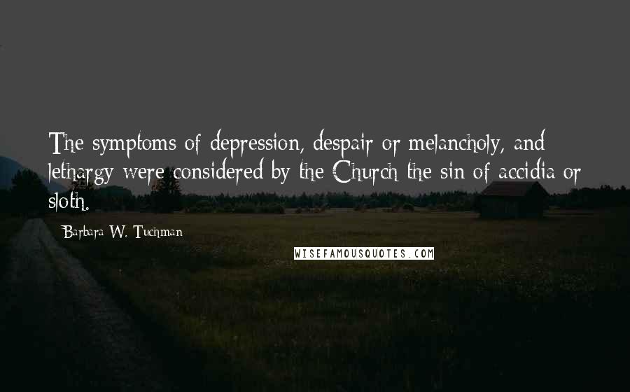 Barbara W. Tuchman Quotes: The symptoms of depression, despair or melancholy, and lethargy were considered by the Church the sin of accidia or sloth.