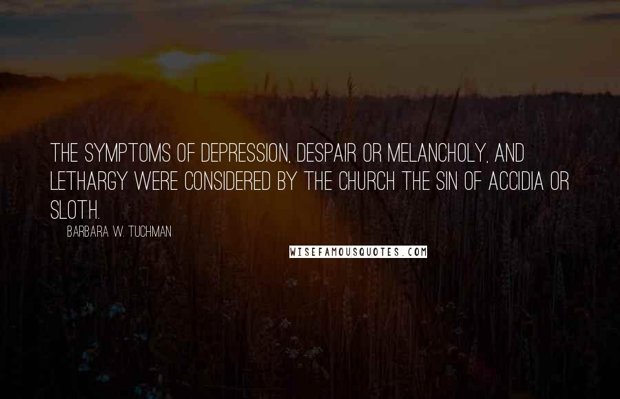 Barbara W. Tuchman Quotes: The symptoms of depression, despair or melancholy, and lethargy were considered by the Church the sin of accidia or sloth.