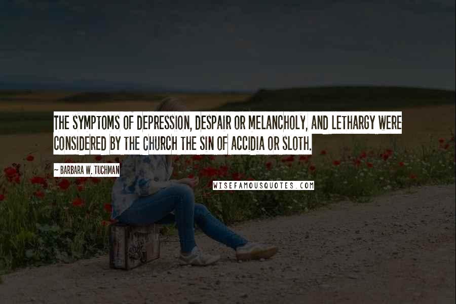 Barbara W. Tuchman Quotes: The symptoms of depression, despair or melancholy, and lethargy were considered by the Church the sin of accidia or sloth.