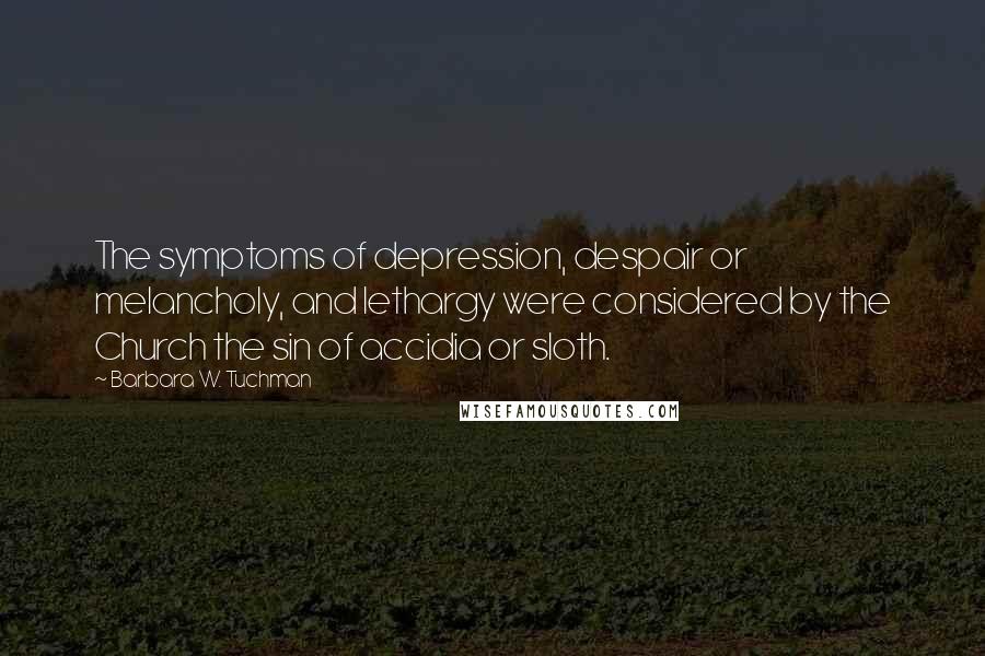 Barbara W. Tuchman Quotes: The symptoms of depression, despair or melancholy, and lethargy were considered by the Church the sin of accidia or sloth.