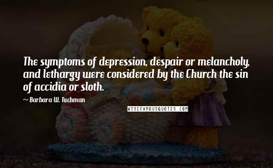 Barbara W. Tuchman Quotes: The symptoms of depression, despair or melancholy, and lethargy were considered by the Church the sin of accidia or sloth.