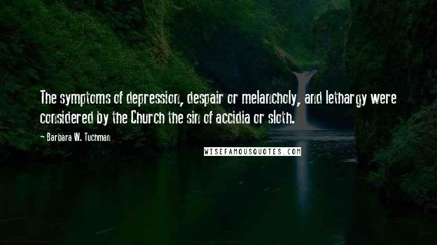 Barbara W. Tuchman Quotes: The symptoms of depression, despair or melancholy, and lethargy were considered by the Church the sin of accidia or sloth.