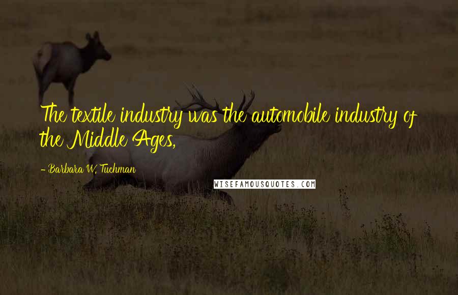 Barbara W. Tuchman Quotes: The textile industry was the automobile industry of the Middle Ages,