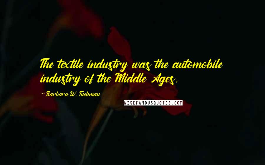 Barbara W. Tuchman Quotes: The textile industry was the automobile industry of the Middle Ages,