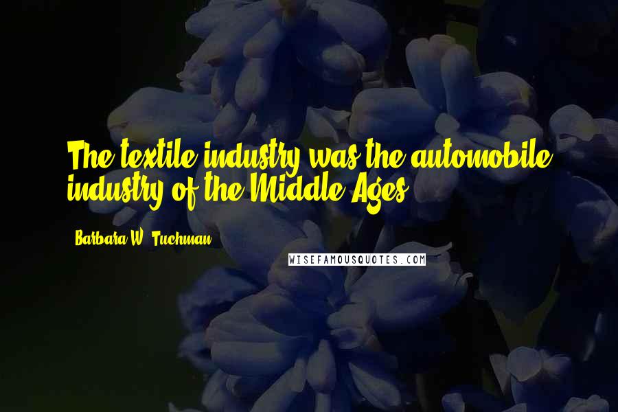 Barbara W. Tuchman Quotes: The textile industry was the automobile industry of the Middle Ages,