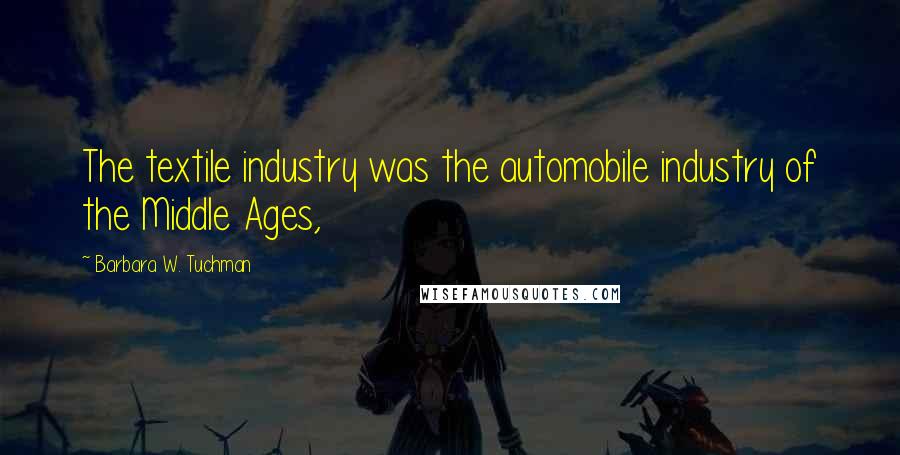 Barbara W. Tuchman Quotes: The textile industry was the automobile industry of the Middle Ages,