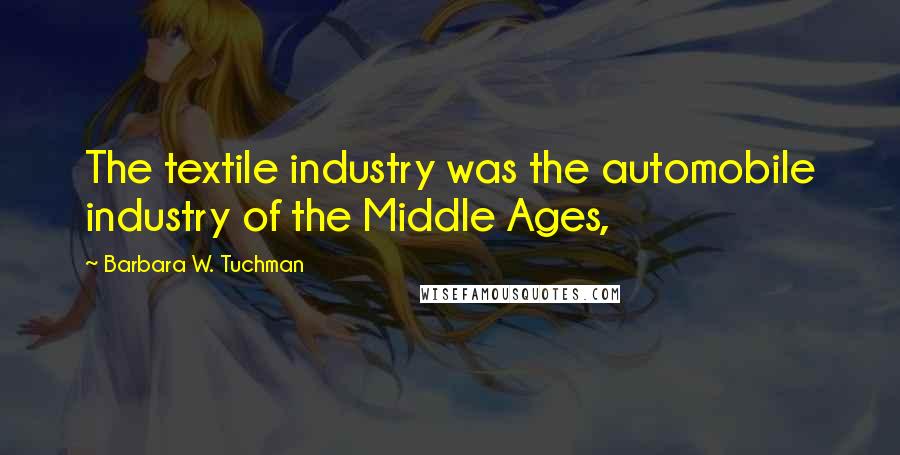 Barbara W. Tuchman Quotes: The textile industry was the automobile industry of the Middle Ages,