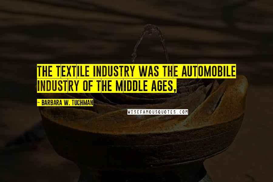 Barbara W. Tuchman Quotes: The textile industry was the automobile industry of the Middle Ages,