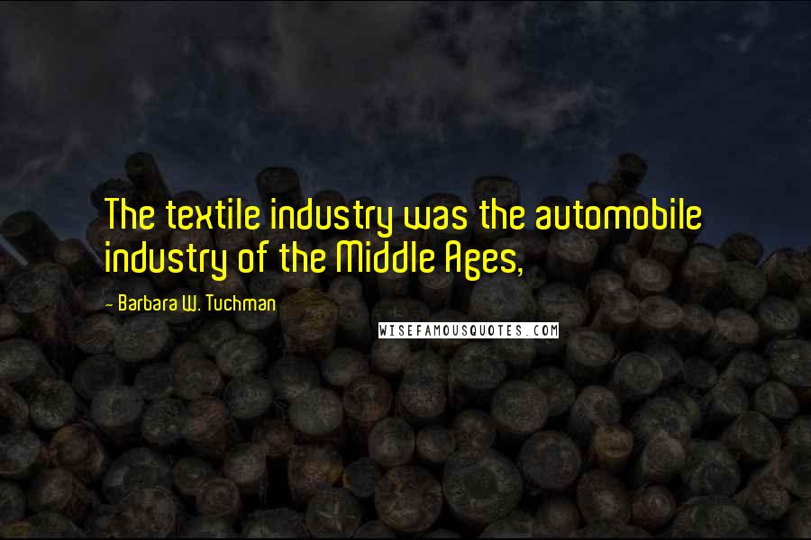 Barbara W. Tuchman Quotes: The textile industry was the automobile industry of the Middle Ages,
