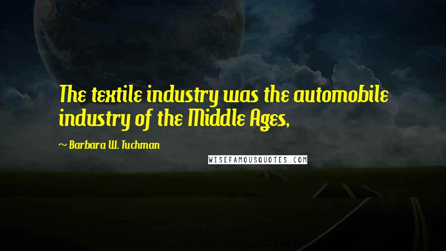 Barbara W. Tuchman Quotes: The textile industry was the automobile industry of the Middle Ages,