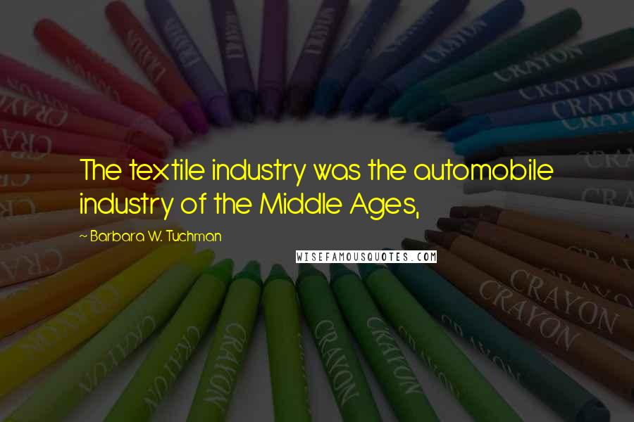 Barbara W. Tuchman Quotes: The textile industry was the automobile industry of the Middle Ages,