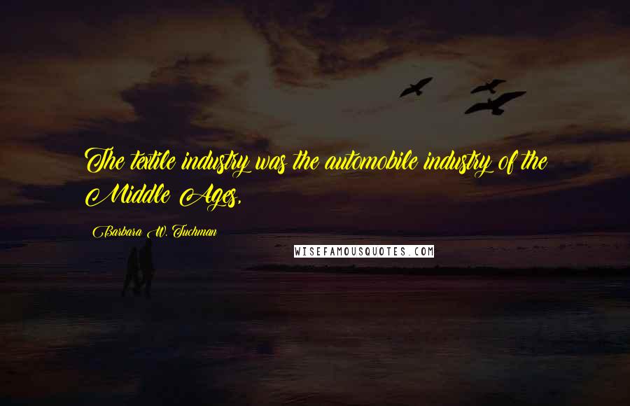 Barbara W. Tuchman Quotes: The textile industry was the automobile industry of the Middle Ages,