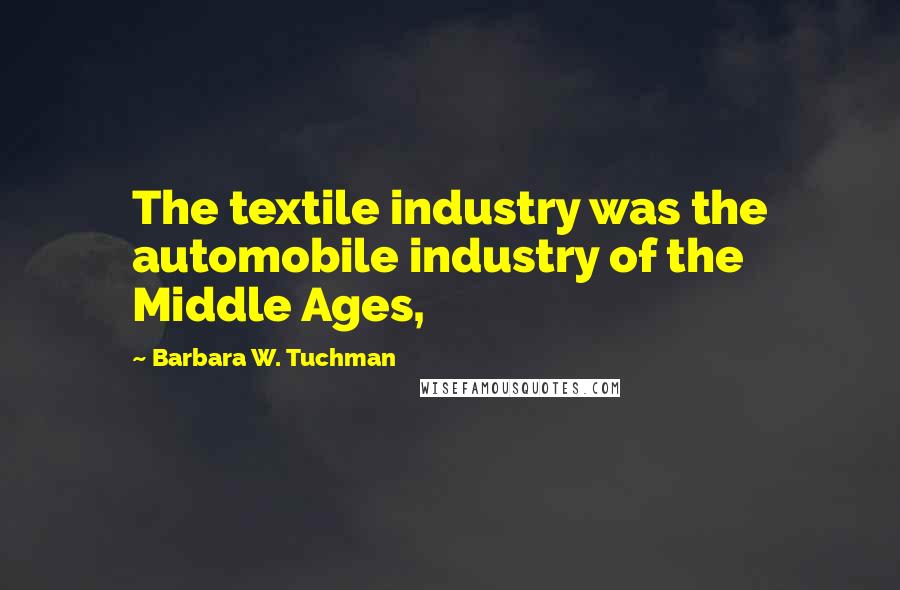 Barbara W. Tuchman Quotes: The textile industry was the automobile industry of the Middle Ages,