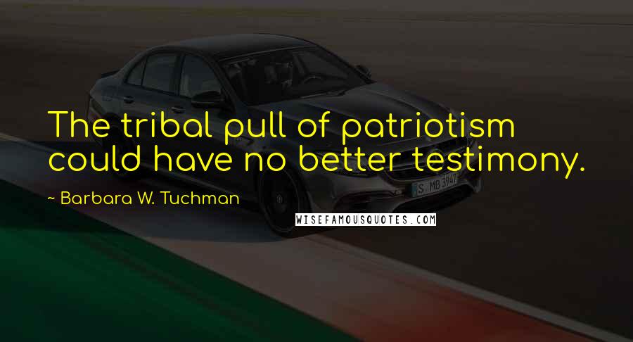 Barbara W. Tuchman Quotes: The tribal pull of patriotism could have no better testimony.
