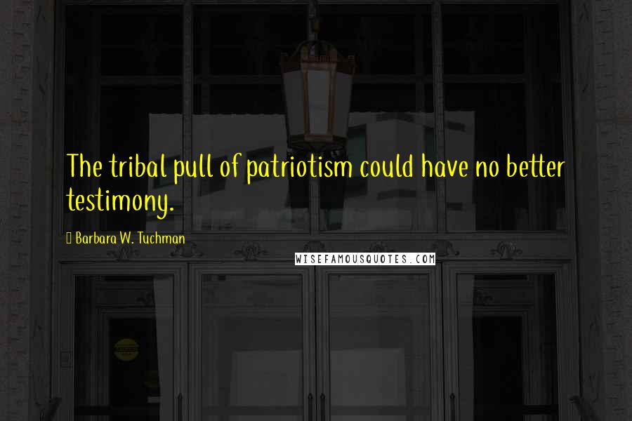 Barbara W. Tuchman Quotes: The tribal pull of patriotism could have no better testimony.