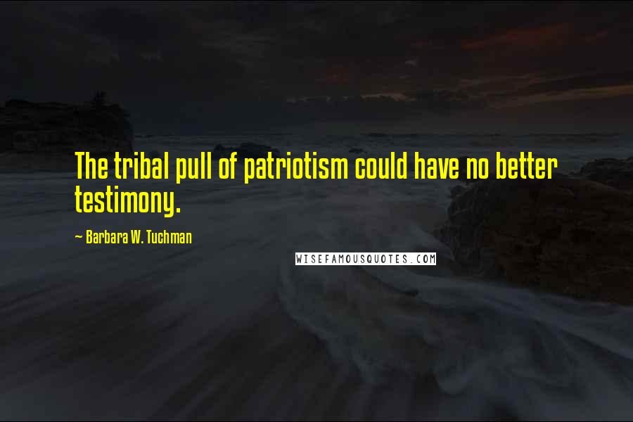 Barbara W. Tuchman Quotes: The tribal pull of patriotism could have no better testimony.