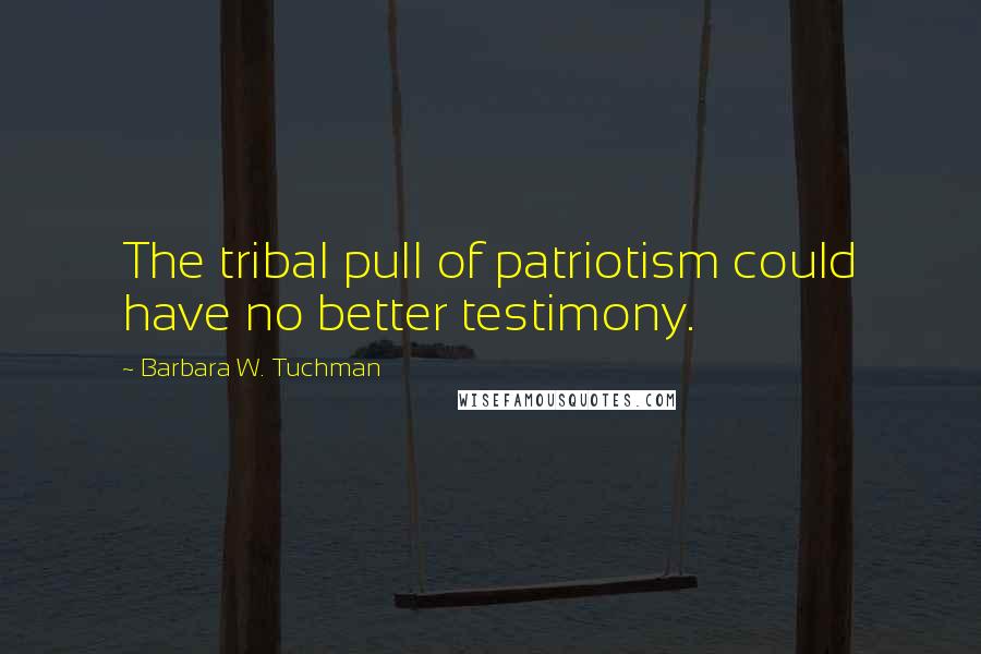 Barbara W. Tuchman Quotes: The tribal pull of patriotism could have no better testimony.