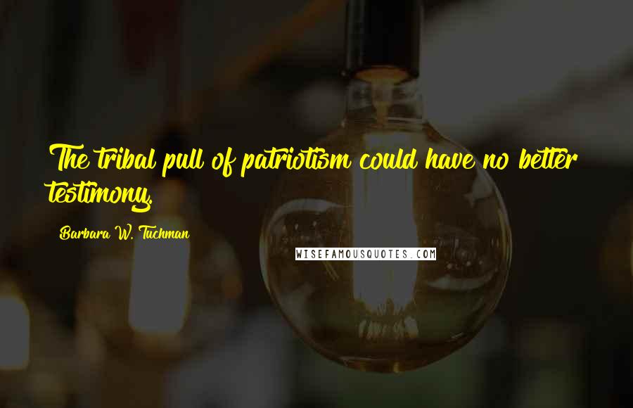 Barbara W. Tuchman Quotes: The tribal pull of patriotism could have no better testimony.