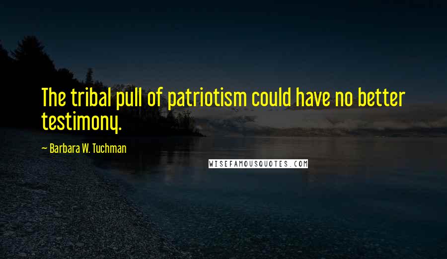 Barbara W. Tuchman Quotes: The tribal pull of patriotism could have no better testimony.