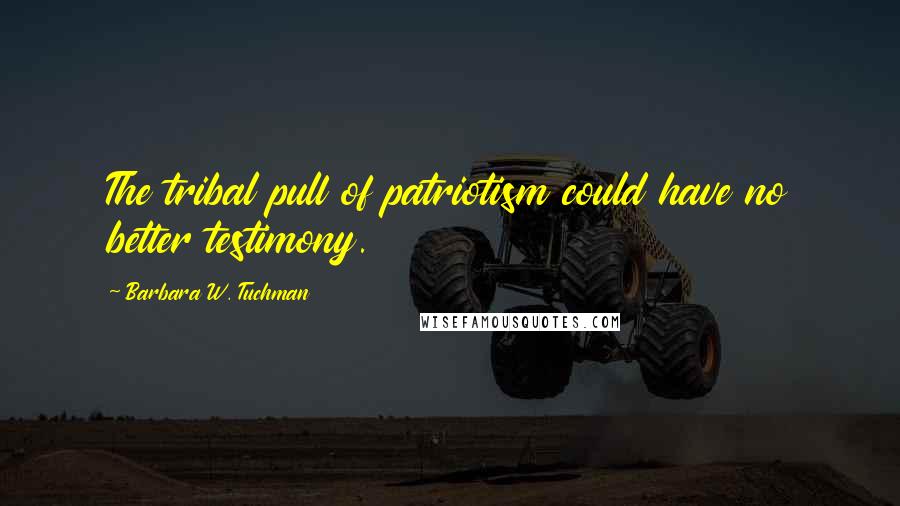 Barbara W. Tuchman Quotes: The tribal pull of patriotism could have no better testimony.