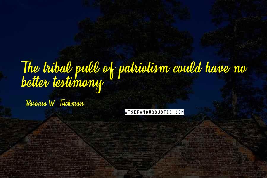 Barbara W. Tuchman Quotes: The tribal pull of patriotism could have no better testimony.