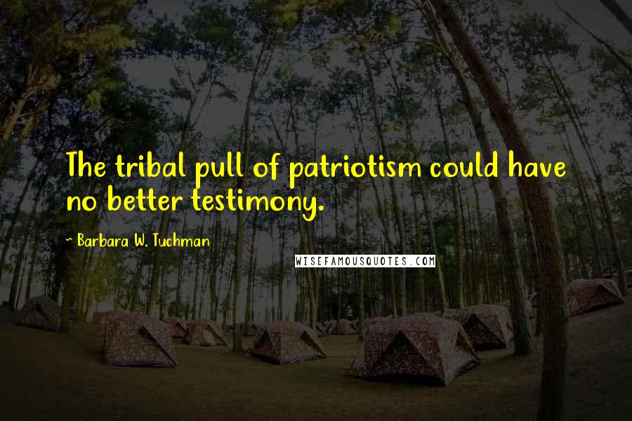 Barbara W. Tuchman Quotes: The tribal pull of patriotism could have no better testimony.