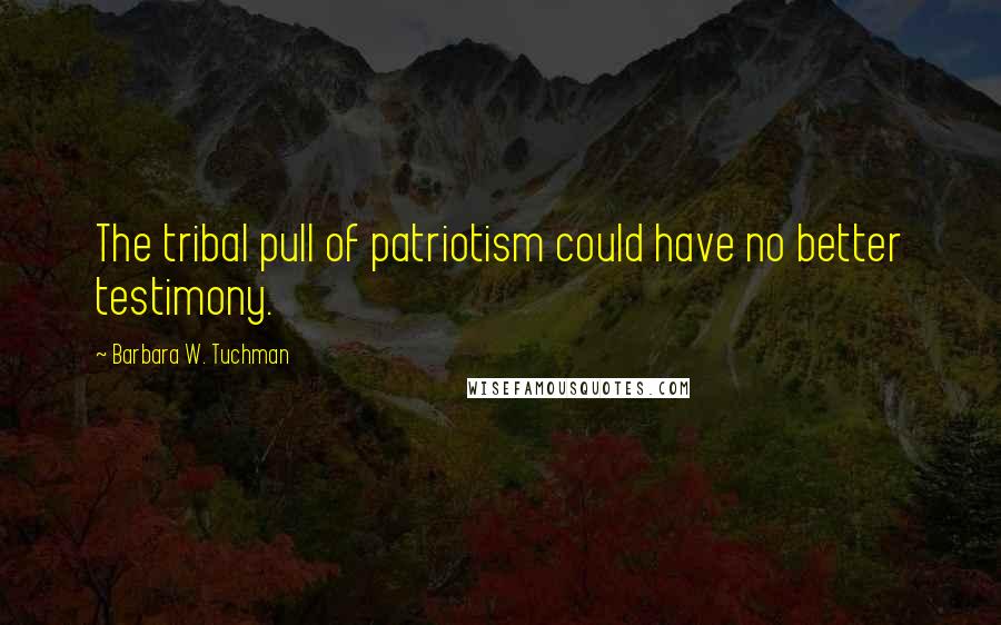 Barbara W. Tuchman Quotes: The tribal pull of patriotism could have no better testimony.