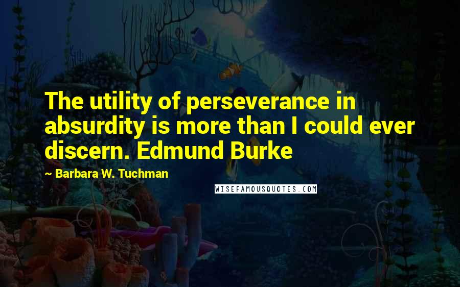 Barbara W. Tuchman Quotes: The utility of perseverance in absurdity is more than I could ever discern. Edmund Burke