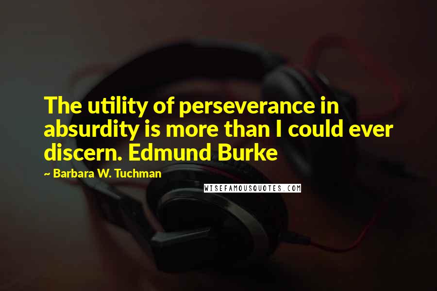 Barbara W. Tuchman Quotes: The utility of perseverance in absurdity is more than I could ever discern. Edmund Burke