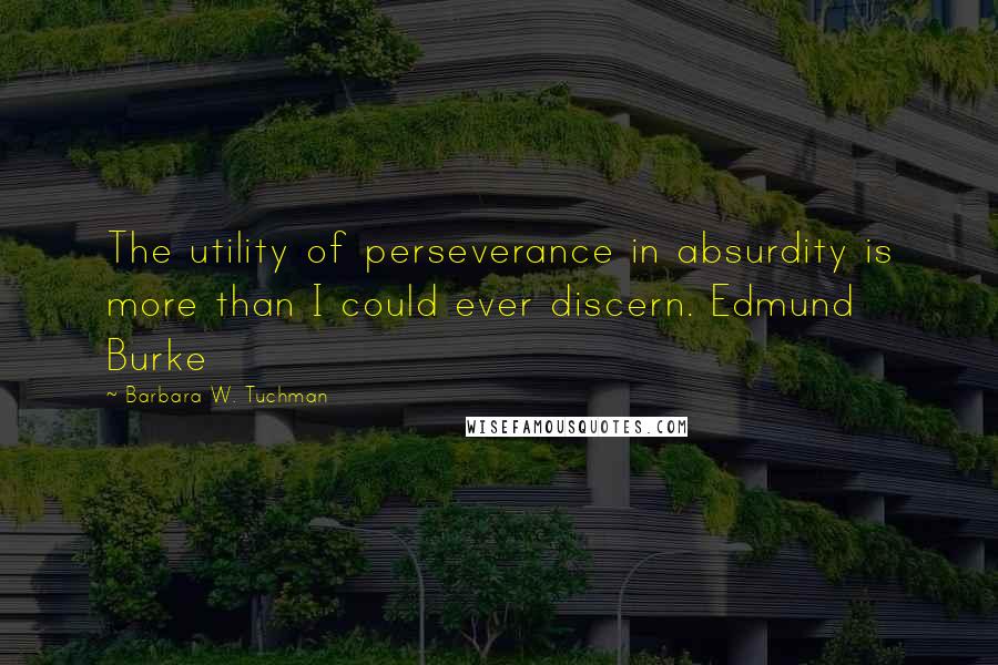 Barbara W. Tuchman Quotes: The utility of perseverance in absurdity is more than I could ever discern. Edmund Burke