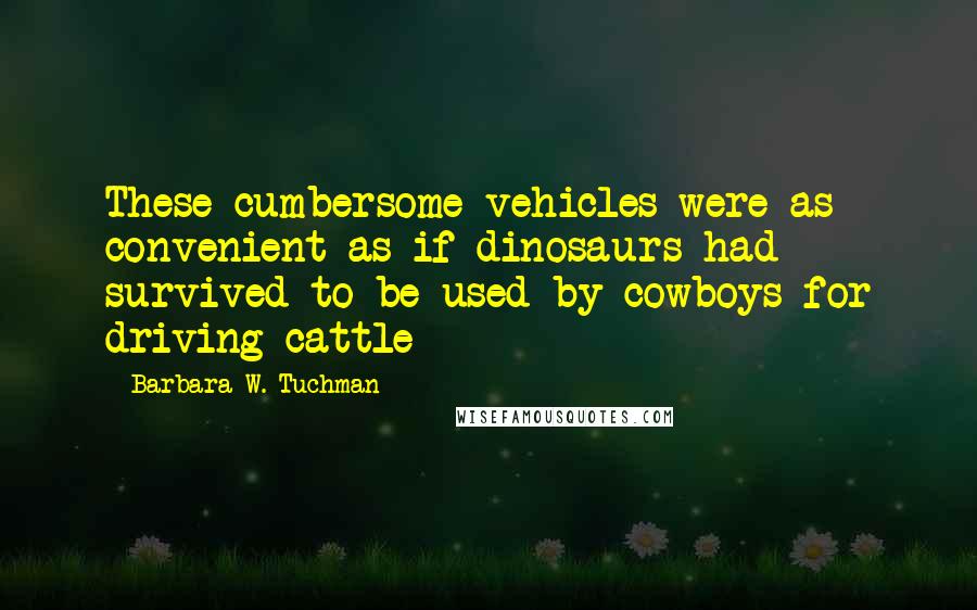 Barbara W. Tuchman Quotes: These cumbersome vehicles were as convenient as if dinosaurs had survived to be used by cowboys for driving cattle