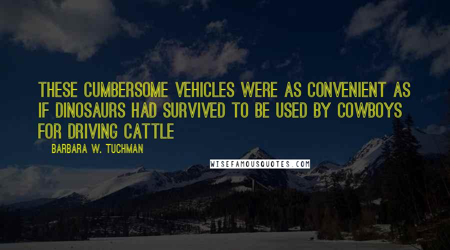 Barbara W. Tuchman Quotes: These cumbersome vehicles were as convenient as if dinosaurs had survived to be used by cowboys for driving cattle