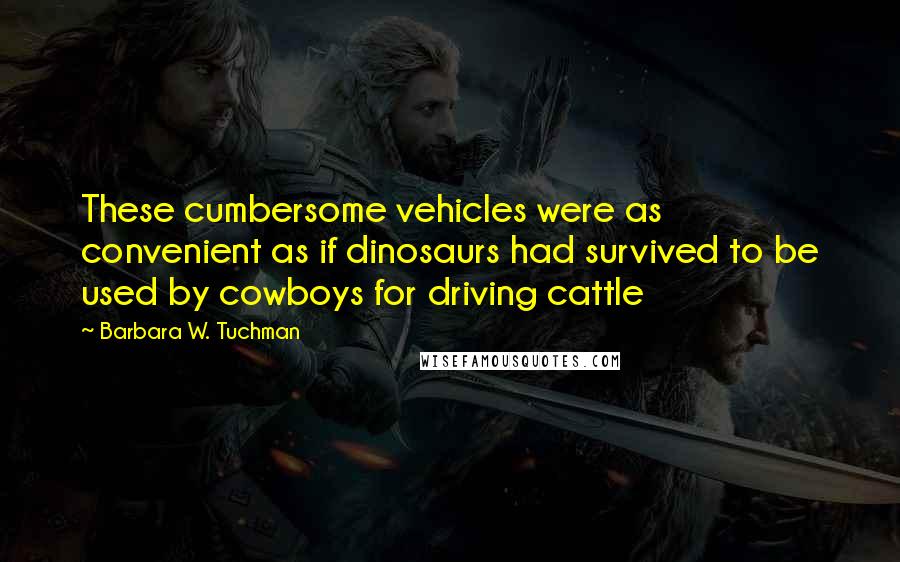 Barbara W. Tuchman Quotes: These cumbersome vehicles were as convenient as if dinosaurs had survived to be used by cowboys for driving cattle