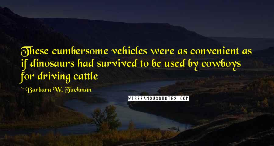 Barbara W. Tuchman Quotes: These cumbersome vehicles were as convenient as if dinosaurs had survived to be used by cowboys for driving cattle
