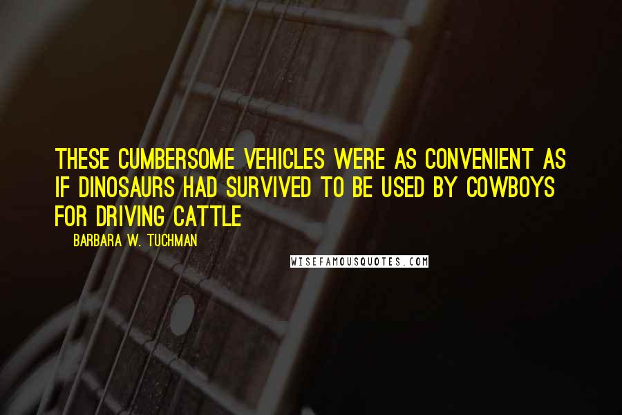 Barbara W. Tuchman Quotes: These cumbersome vehicles were as convenient as if dinosaurs had survived to be used by cowboys for driving cattle