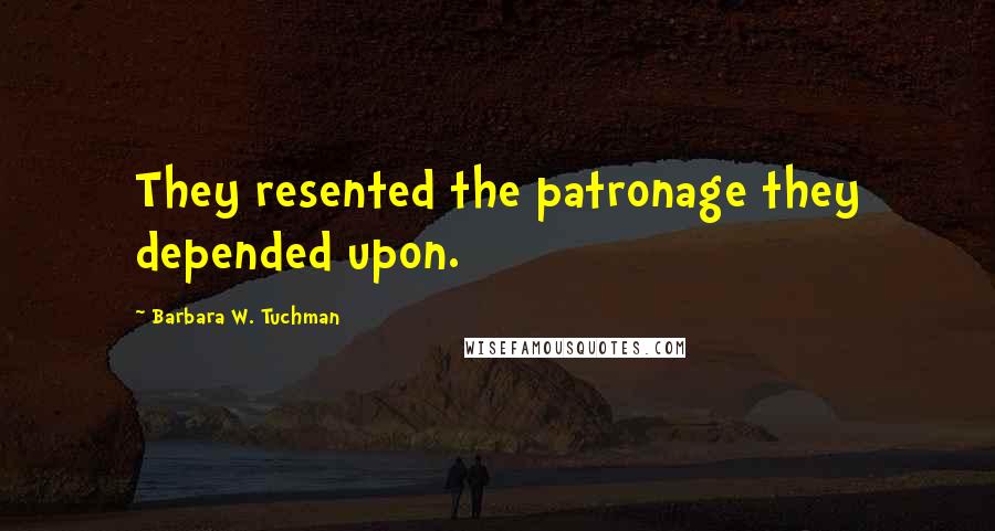 Barbara W. Tuchman Quotes: They resented the patronage they depended upon.