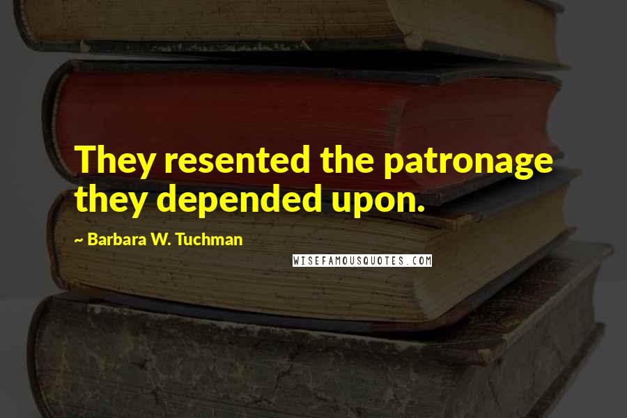 Barbara W. Tuchman Quotes: They resented the patronage they depended upon.