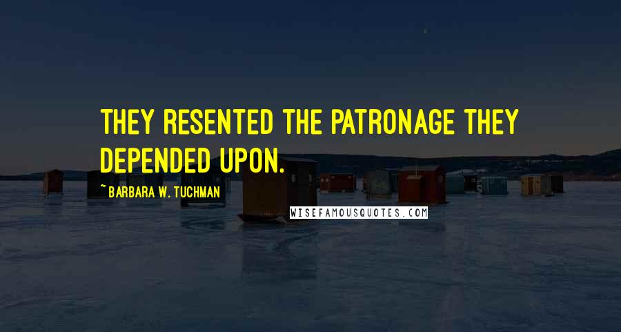 Barbara W. Tuchman Quotes: They resented the patronage they depended upon.